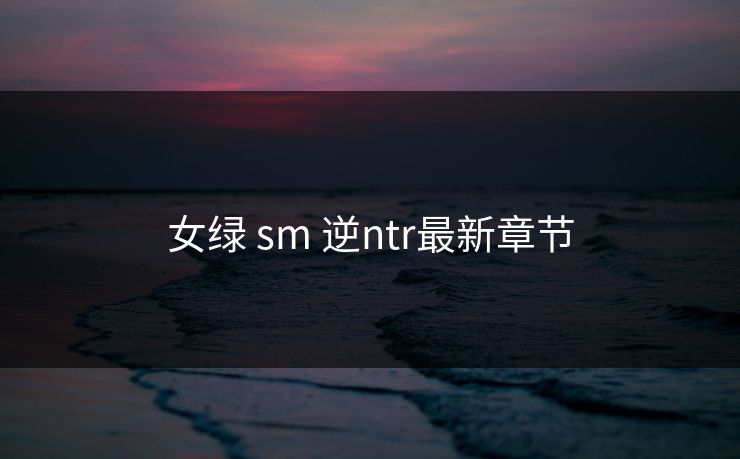 女绿 sm 逆ntr最新章节
