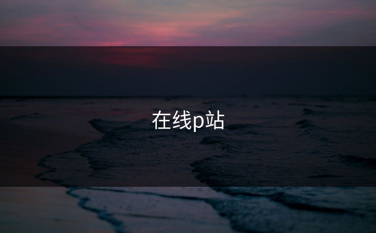 在线p站 在线p站