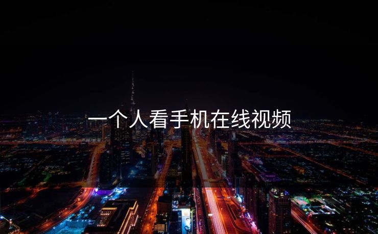 一个人看手机在线视频 一个人看手机在线视频