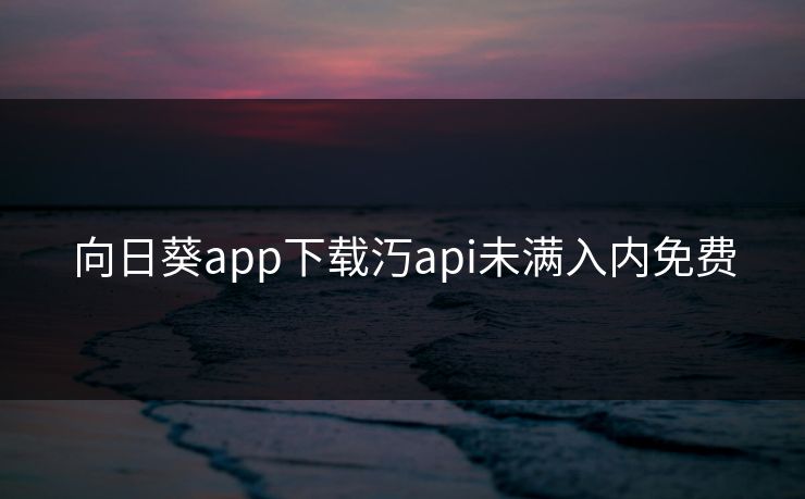 向日葵app下载汅api未满入内免费