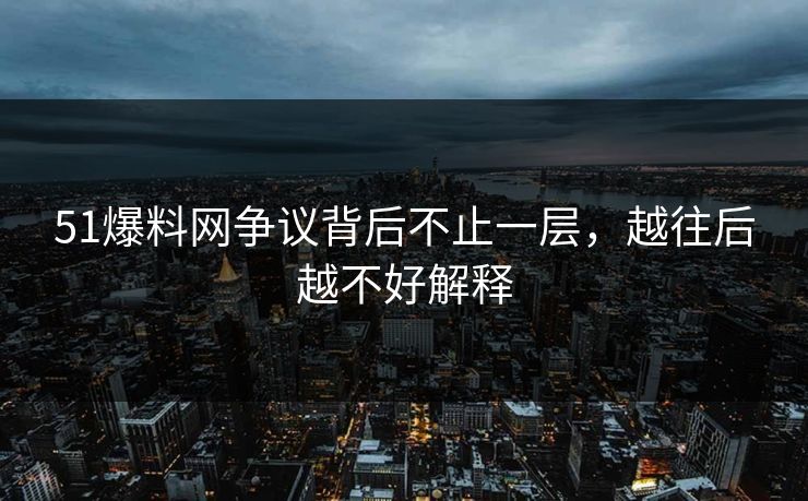 51爆料网争议背后不止一层，越往后越不好解释