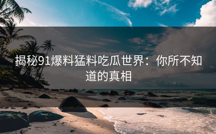 揭秘91爆料猛料吃瓜世界：你所不知道的真相