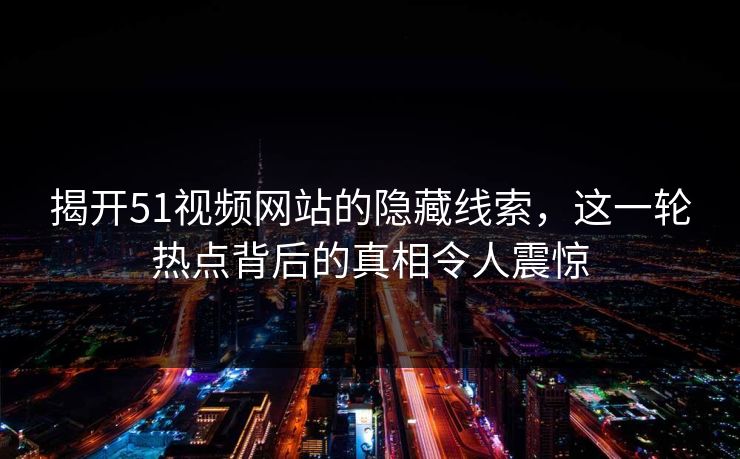 揭开51视频网站的隐藏线索，这一轮热点背后的真相令人震惊