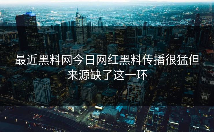 最近黑料网今日网红黑料传播很猛但来源缺了这一环