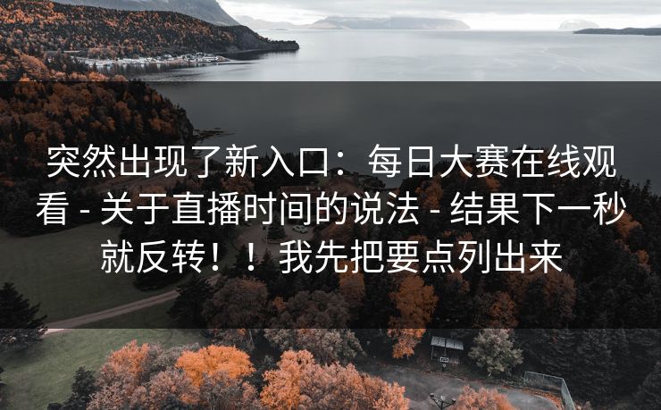 突然出现了新入口：每日大赛在线观看 - 关于直播时间的说法 - 结果下一秒就反转！！我先把要点列出来