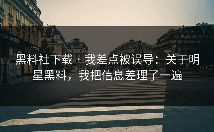 黑料社下载 · 我差点被误导：关于明星黑料，我把信息差理了一遍
