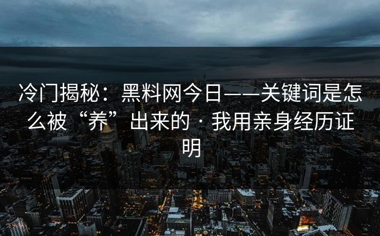 冷门揭秘：黑料网今日——关键词是怎么被“养”出来的 · 我用亲身经历证明