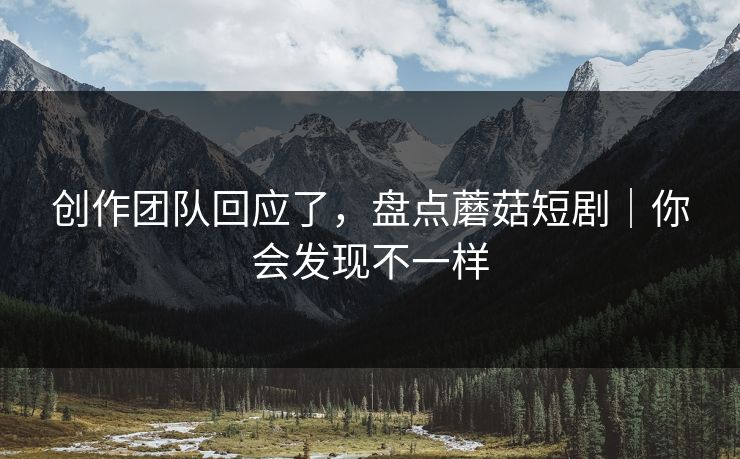 创作团队回应了，盘点蘑菇短剧｜你会发现不一样