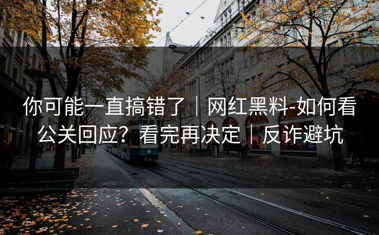 你可能一直搞错了｜网红黑料-如何看公关回应？看完再决定｜反诈避坑