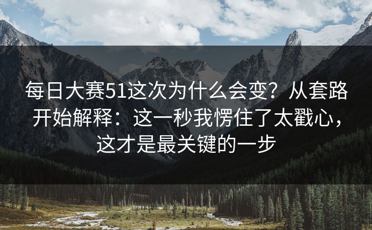 每日大赛51这次为什么会变？从套路开始解释：这一秒我愣住了太戳心，这才是最关键的一步