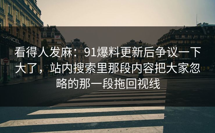 看得人发麻：91爆料更新后争议一下大了，站内搜索里那段内容把大家忽略的那一段拖回视线